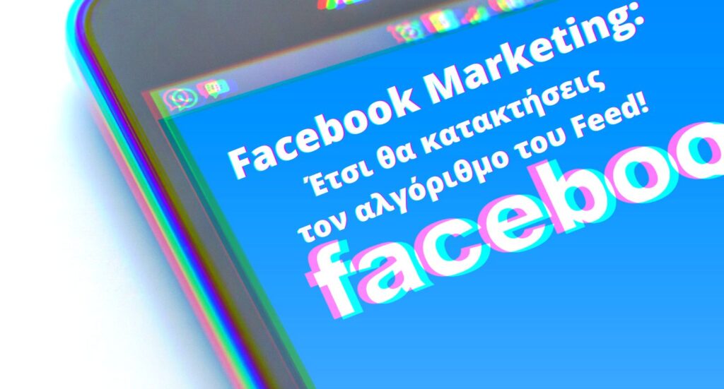 Facebook Marketing: Έτσι θα κατακτήσεις τον αλγόριθμο του Feed!
